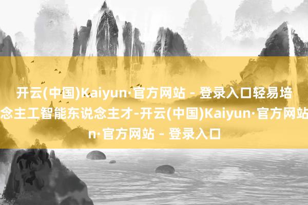 开云(中国)Kaiyun·官方网站 - 登录入口轻易培养腹地东说念主工智能东说念主才-开云(中国)Kaiyun·官方网站 - 登录入口