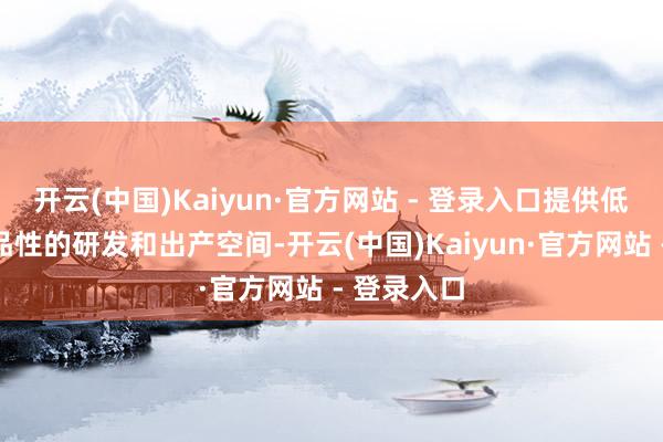 开云(中国)Kaiyun·官方网站 - 登录入口提供低资本、高品性的研发和出产空间-开云(中国)Kaiyun·官方网站 - 登录入口