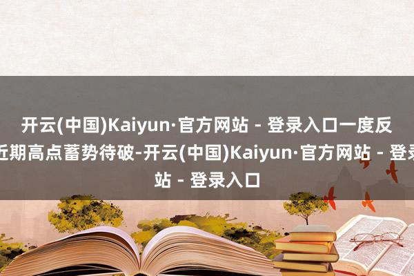 开云(中国)Kaiyun·官方网站 - 登录入口一度反弹至近期高点蓄势待破-开云(中国)Kaiyun·官方网站 - 登录入口