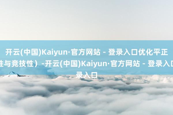 开云(中国)Kaiyun·官方网站 - 登录入口优化平正性与竞技性）-开云(中国)Kaiyun·官方网站 - 登录入口