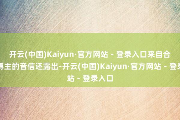 开云(中国)Kaiyun·官方网站 - 登录入口来自合并位博主的音信还露出-开云(中国)Kaiyun·官方网站 - 登录入口