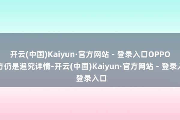 开云(中国)Kaiyun·官方网站 - 登录入口OPPO官方仍是追究详情-开云(中国)Kaiyun·官方网站 - 登录入口