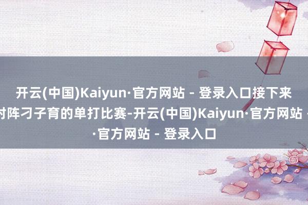 开云(中国)Kaiyun·官方网站 - 登录入口接下来是王楚钦对阵刁子育的单打比赛-开云(中国)Kaiyun·官方网站 - 登录入口