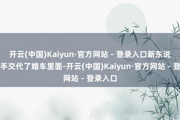 开云(中国)Kaiyun·官方网站 - 登录入口新东说念主亲手交代了婚车里面-开云(中国)Kaiyun·官方网站 - 登录入口