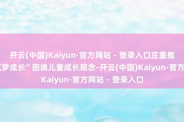 开云(中国)Kaiyun·官方网站 - 登录入口庄重推出“砺心启航·筑梦成长”困境儿童成长观念-开云(中国)Kaiyun·官方网站 - 登录入口