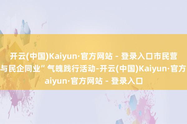 开云(中国)Kaiyun·官方网站 - 登录入口市民营经济局将举办“与民企同业”气魄践行活动-开云(中国)Kaiyun·官方网站 - 登录入口
