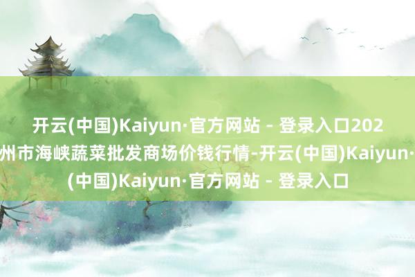 开云(中国)Kaiyun·官方网站 - 登录入口2025年4月2日福建省福州市海峡蔬菜批发商场价钱行情-开云(中国)Kaiyun·官方网站 - 登录入口