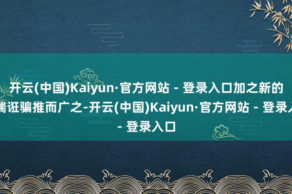 开云(中国)Kaiyun·官方网站 - 登录入口加之新的AI端诳骗推而广之-开云(中国)Kaiyun·官方网站 - 登录入口