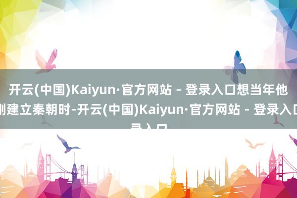 开云(中国)Kaiyun·官方网站 - 登录入口想当年他刚建立秦朝时-开云(中国)Kaiyun·官方网站 - 登录入口
