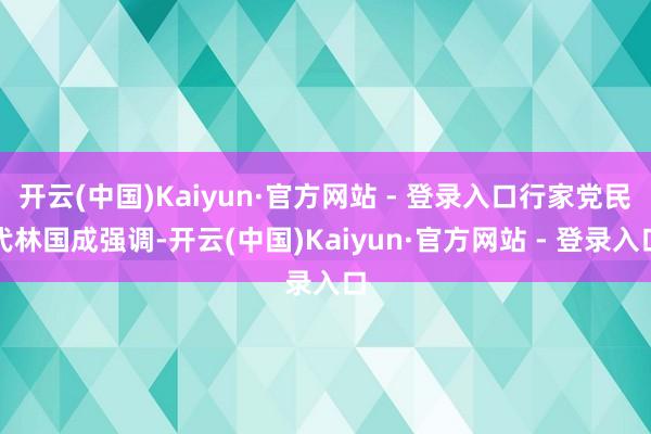 开云(中国)Kaiyun·官方网站 - 登录入口行家党民代林国成强调-开云(中国)Kaiyun·官方网站 - 登录入口