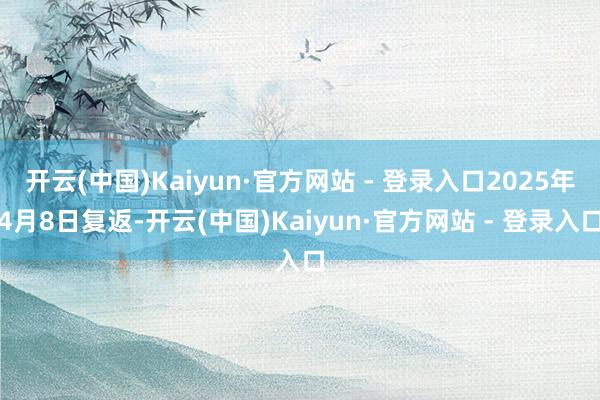 开云(中国)Kaiyun·官方网站 - 登录入口2025年4月8日复返-开云(中国)Kaiyun·官方网站 - 登录入口