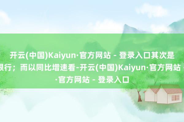 开云(中国)Kaiyun·官方网站 - 登录入口其次是地方中小银行；而以同比增速看-开云(中国)Kaiyun·官方网站 - 登录入口