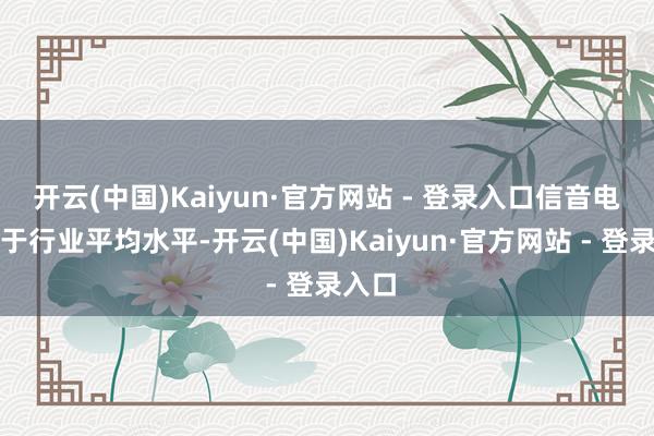 开云(中国)Kaiyun·官方网站 - 登录入口信音电子低于行业平均水平-开云(中国)Kaiyun·官方网站 - 登录入口