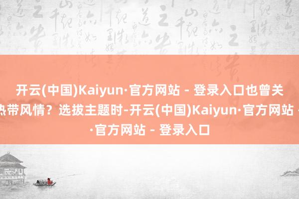 开云(中国)Kaiyun·官方网站 - 登录入口也曾关怀奔放的热带风情？选拔主题时-开云(中国)Kaiyun·官方网站 - 登录入口