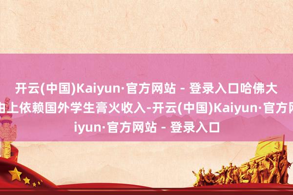开云(中国)Kaiyun·官方网站 - 登录入口哈佛大学运营很猛经由上依赖国外学生膏火收入-开云(中国)Kaiyun·官方网站 - 登录入口