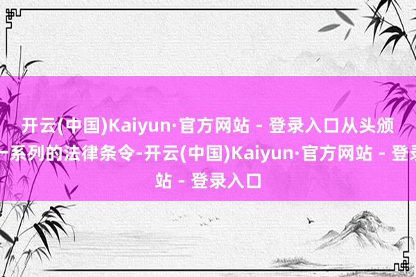 开云(中国)Kaiyun·官方网站 - 登录入口从头颁布了一系列的法律条令-开云(中国)Kaiyun·官方网站 - 登录入口