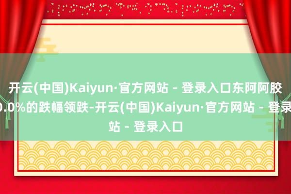 开云(中国)Kaiyun·官方网站 - 登录入口东阿阿胶以10.0%的跌幅领跌-开云(中国)Kaiyun·官方网站 - 登录入口
