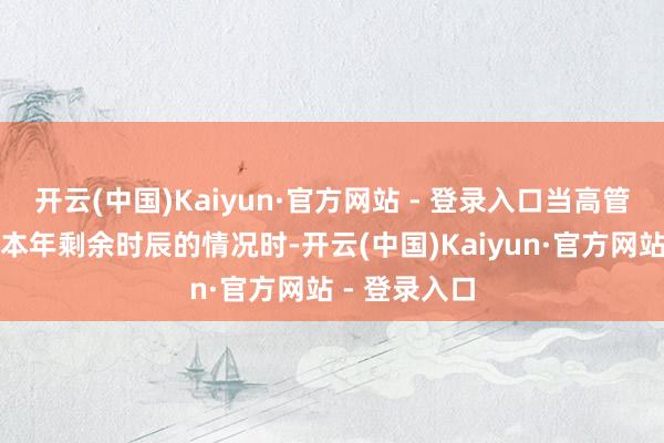 开云(中国)Kaiyun·官方网站 - 登录入口当高管们运行谋划本年剩余时辰的情况时-开云(中国)Kaiyun·官方网站 - 登录入口