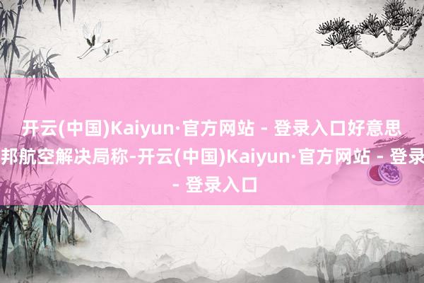开云(中国)Kaiyun·官方网站 - 登录入口好意思国联邦航空解决局称-开云(中国)Kaiyun·官方网站 - 登录入口