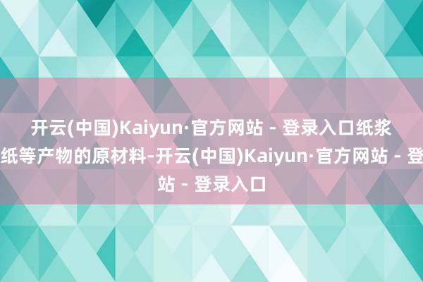 开云(中国)Kaiyun·官方网站 - 登录入口　　纸浆是卫生纸等产物的原材料-开云(中国)Kaiyun·官方网站 - 登录入口