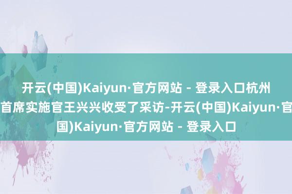 开云(中国)Kaiyun·官方网站 - 登录入口杭州宇树科技有限公司首席实施官王兴兴收受了采访-开云(中国)Kaiyun·官方网站 - 登录入口