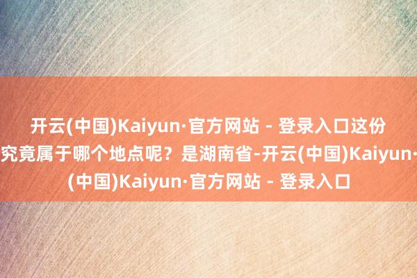 开云(中国)Kaiyun·官方网站 - 登录入口这份由来已久的好意思誉究竟属于哪个地点呢？是湖南省-开云(中国)Kaiyun·官方网站 - 登录入口