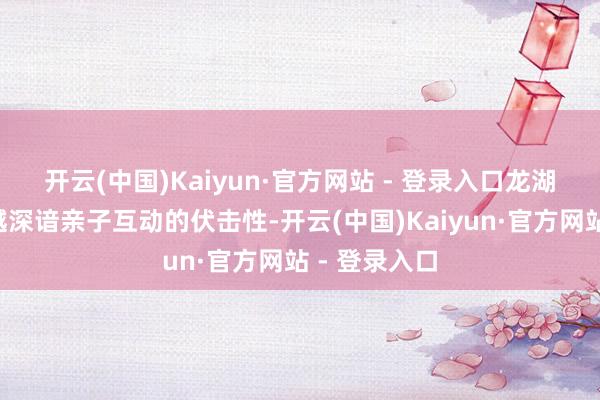 开云(中国)Kaiyun·官方网站 - 登录入口　　龙湖·紫都城|天越深谙亲子互动的伏击性-开云(中国)Kaiyun·官方网站 - 登录入口