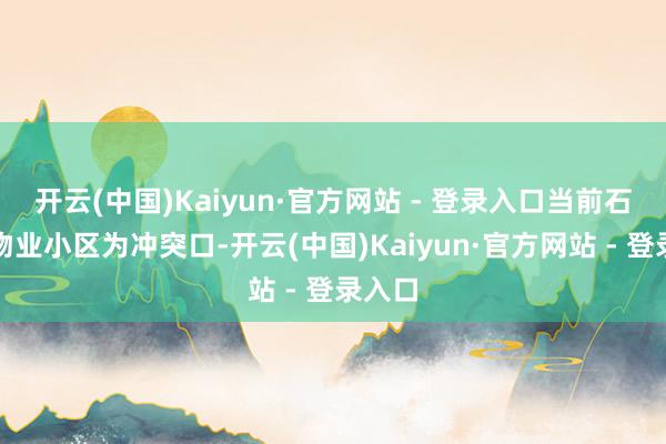 开云(中国)Kaiyun·官方网站 - 登录入口当前石湾以物业小区为冲突口-开云(中国)Kaiyun·官方网站 - 登录入口