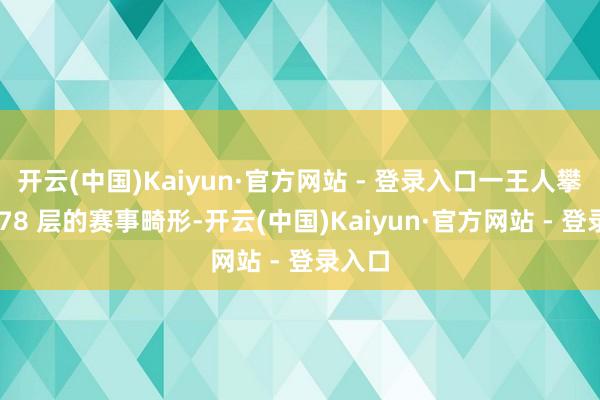 开云(中国)Kaiyun·官方网站 - 登录入口一王人攀高至 78 层的赛事畸形-开云(中国)Kaiyun·官方网站 - 登录入口