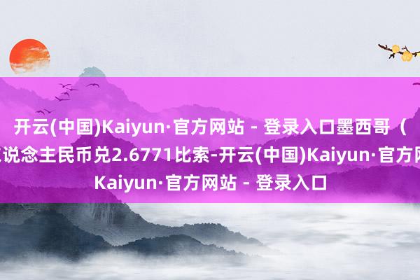 开云(中国)Kaiyun·官方网站 - 登录入口墨西哥（比索）：1元东说念主民币兑2.6771比索-开云(中国)Kaiyun·官方网站 - 登录入口