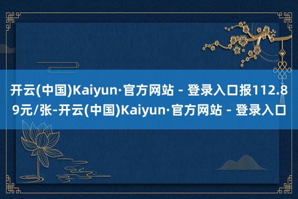 开云(中国)Kaiyun·官方网站 - 登录入口报112.89元/张-开云(中国)Kaiyun·官方网站 - 登录入口