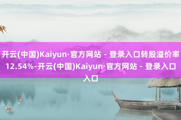 开云(中国)Kaiyun·官方网站 - 登录入口转股溢价率12.54%-开云(中国)Kaiyun·官方网站 - 登录入口