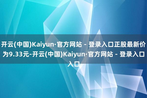 开云(中国)Kaiyun·官方网站 - 登录入口正股最新价为9.33元-开云(中国)Kaiyun·官方网站 - 登录入口
