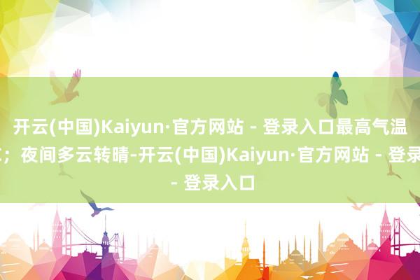 开云(中国)Kaiyun·官方网站 - 登录入口最高气温31℃；夜间多云转晴-开云(中国)Kaiyun·官方网站 - 登录入口