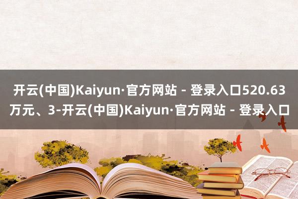 开云(中国)Kaiyun·官方网站 - 登录入口520.63万元、3-开云(中国)Kaiyun·官方网站 - 登录入口