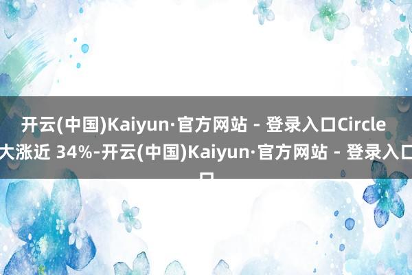 开云(中国)Kaiyun·官方网站 - 登录入口Circle 大涨近 34%-开云(中国)Kaiyun·官方网站 - 登录入口