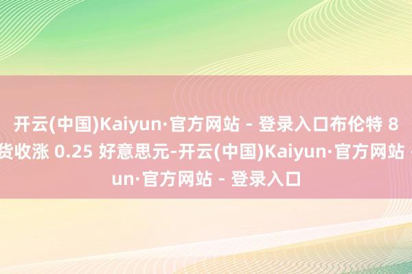 开云(中国)Kaiyun·官方网站 - 登录入口布伦特 8 月原油期货收涨 0.25 好意思元-开云(中国)Kaiyun·官方网站 - 登录入口