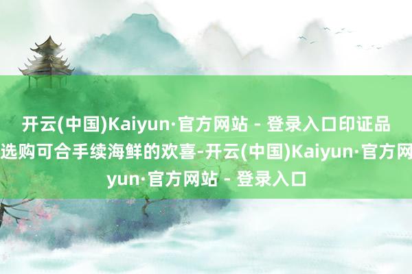 开云(中国)Kaiyun·官方网站 - 登录入口印证品牌永恒秉合手选购可合手续海鲜的欢喜-开云(中国)Kaiyun·官方网站 - 登录入口