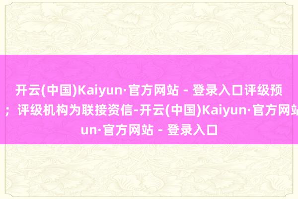 开云(中国)Kaiyun·官方网站 - 登录入口评级预测为“牢固”；评级机构为联接资信-开云(中国)Kaiyun·官方网站 - 登录入口