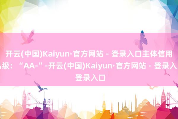 开云(中国)Kaiyun·官方网站 - 登录入口主体信用品级：“AA-”-开云(中国)Kaiyun·官方网站 - 登录入口