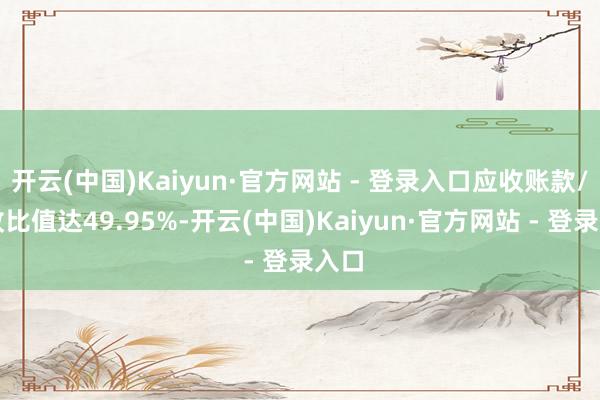 开云(中国)Kaiyun·官方网站 - 登录入口应收账款/营收比值达49.95%-开云(中国)Kaiyun·官方网站 - 登录入口