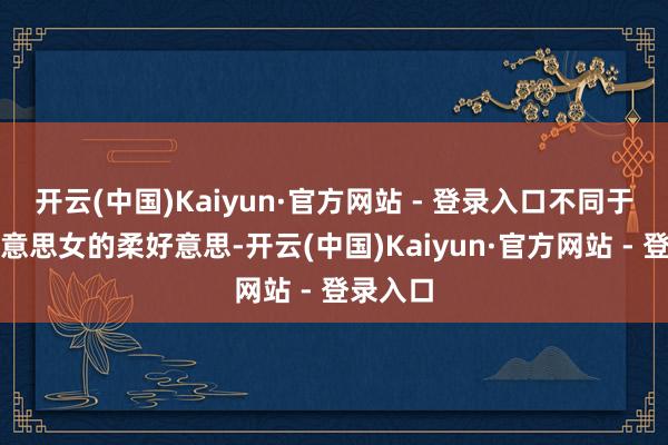 开云(中国)Kaiyun·官方网站 - 登录入口不同于长发好意思女的柔好意思-开云(中国)Kaiyun·官方网站 - 登录入口