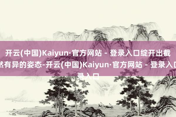 开云(中国)Kaiyun·官方网站 - 登录入口绽开出截然有异的姿态-开云(中国)Kaiyun·官方网站 - 登录入口