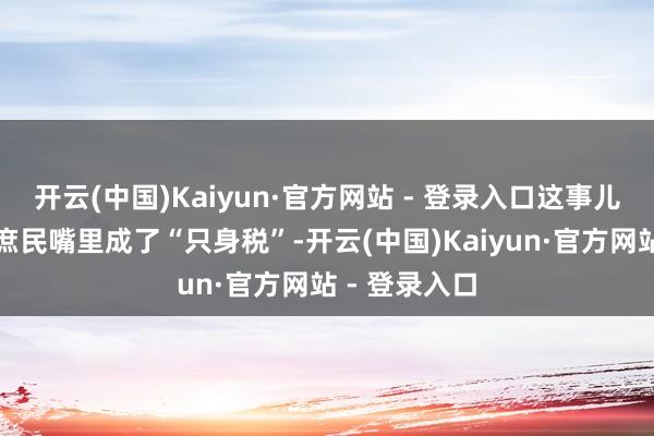 开云(中国)Kaiyun·官方网站 - 登录入口这事儿在媒体和老庶民嘴里成了“只身税”-开云(中国)Kaiyun·官方网站 - 登录入口