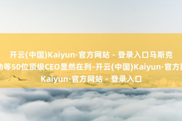 开云(中国)Kaiyun·官方网站 - 登录入口马斯克、库克、黄仁勋等50位顶级CEO显然在列-开云(中国)Kaiyun·官方网站 - 登录入口