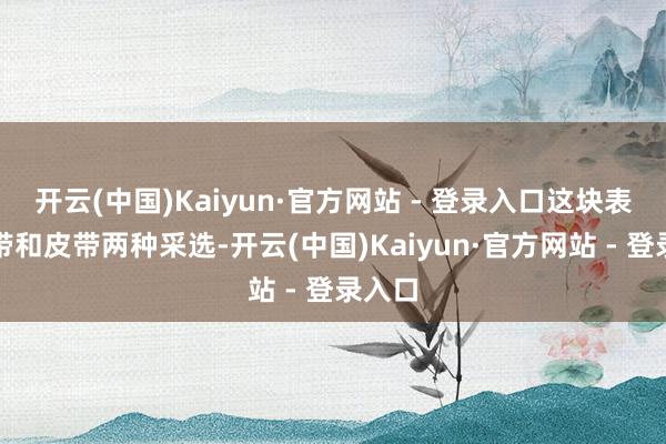 开云(中国)Kaiyun·官方网站 - 登录入口这块表有钢带和皮带两种采选-开云(中国)Kaiyun·官方网站 - 登录入口