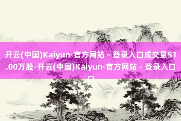 开云(中国)Kaiyun·官方网站 - 登录入口成交量51.00万股-开云(中国)Kaiyun·官方网站 - 登录入口