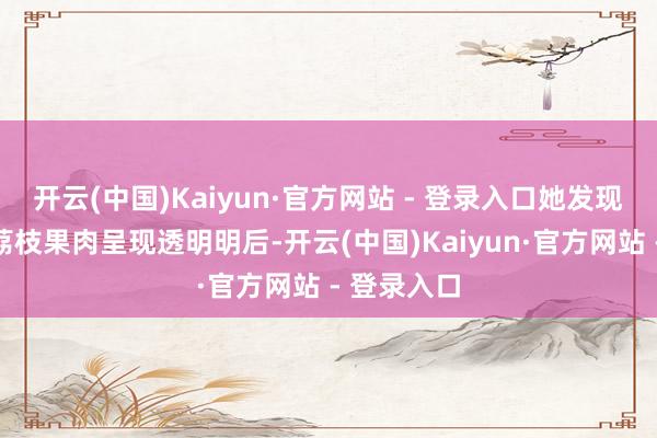 开云(中国)Kaiyun·官方网站 - 登录入口她发现新采摘的荔枝果肉呈现透明明后-开云(中国)Kaiyun·官方网站 - 登录入口