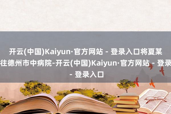 开云(中国)Kaiyun·官方网站 - 登录入口将夏某某运往德州市中病院-开云(中国)Kaiyun·官方网站 - 登录入口
