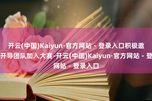开云(中国)Kaiyun·官方网站 - 登录入口积极邀请国外开导团队加入大赛-开云(中国)Kaiyun·官方网站 - 登录入口